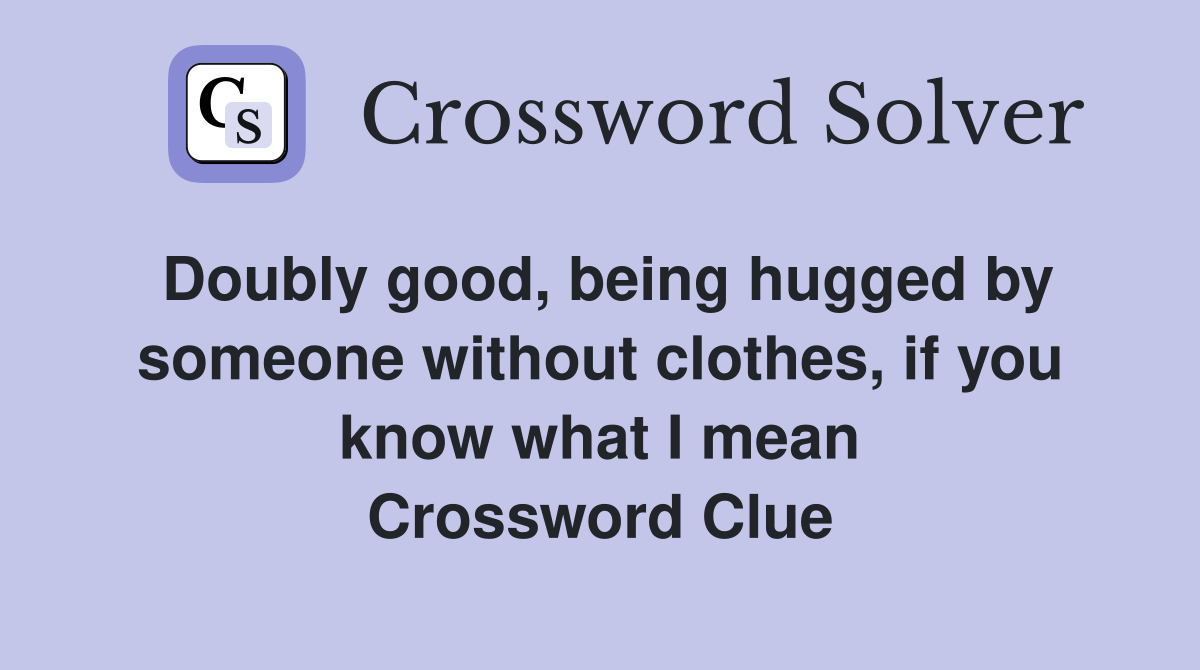 Doubly good, being hugged by someone without clothes, if you know what I mean Crossword Clue