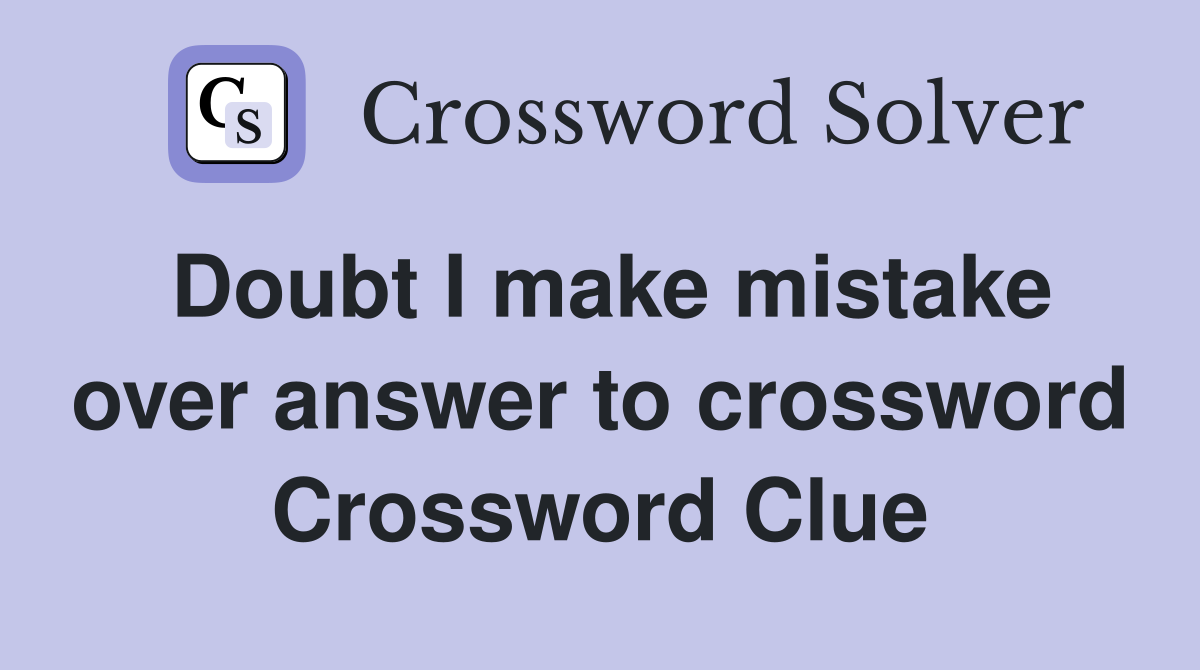 Doubt I make mistake over answer to crossword Crossword Clue