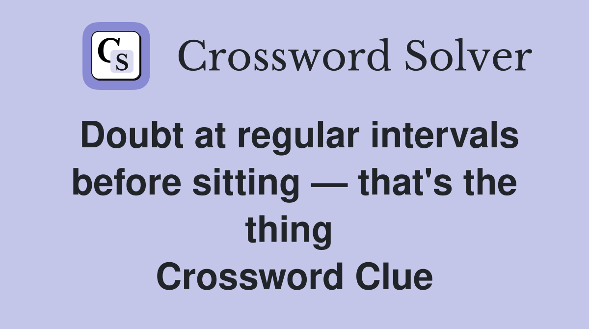 Doubt at regular intervals before sitting — that's the thing  Crossword Clue