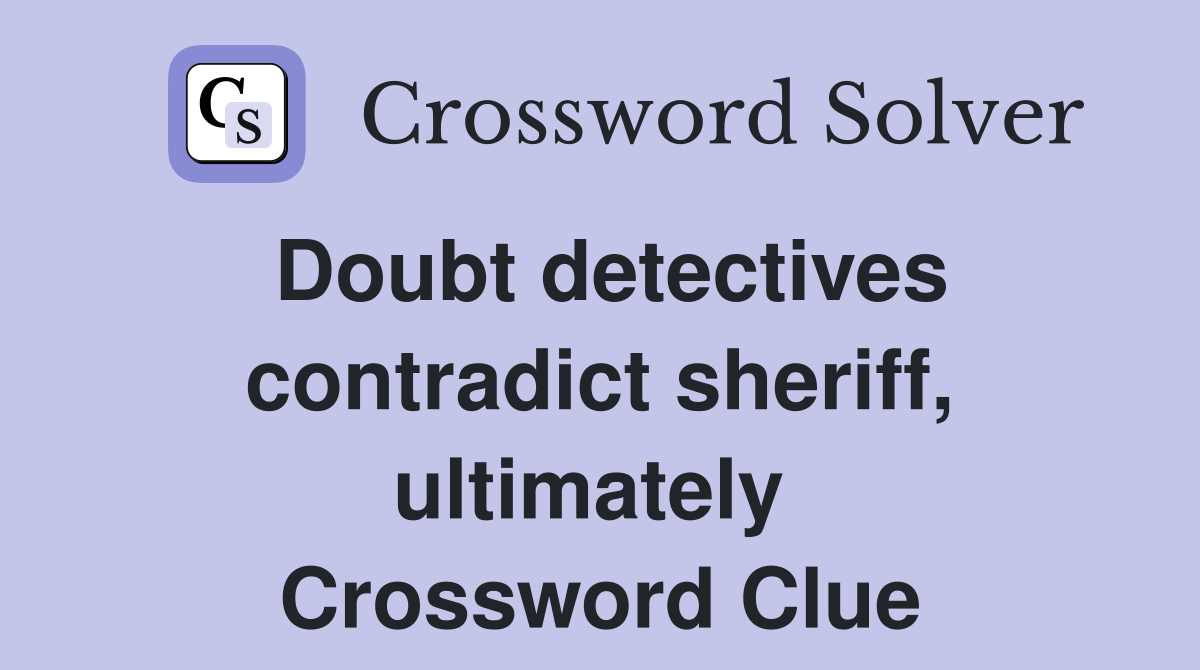Doubt detectives contradict sheriff, ultimately  Crossword Clue