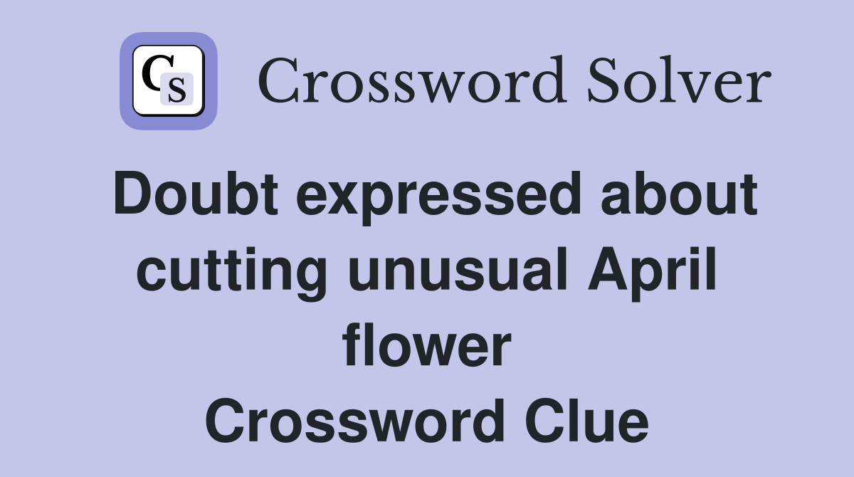 Doubt expressed about cutting unusual April flower Crossword Clue