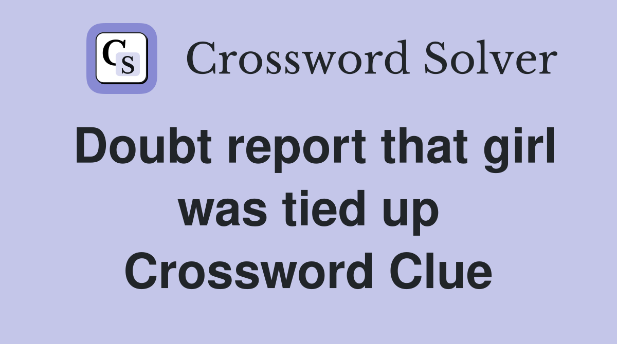 Doubt report that girl was tied up Crossword Clue