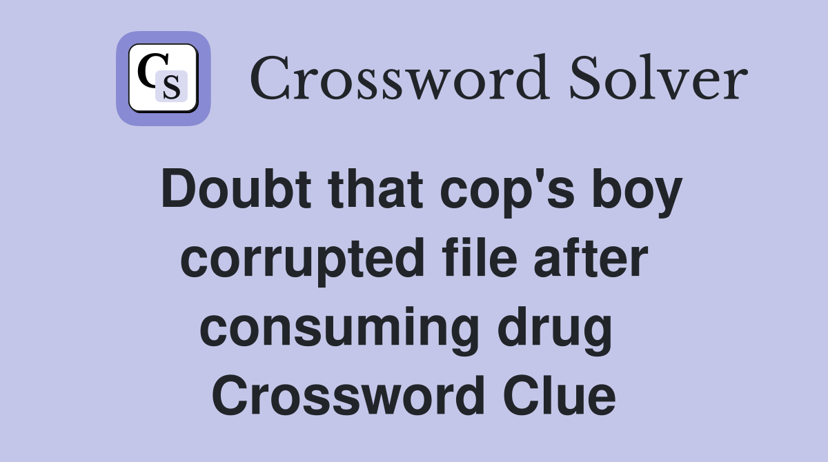 Doubt that cop's boy corrupted file after consuming drug  Crossword Clue