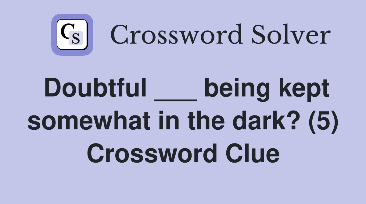 Doubtful ___ being kept somewhat in the dark? (5) Crossword Clue