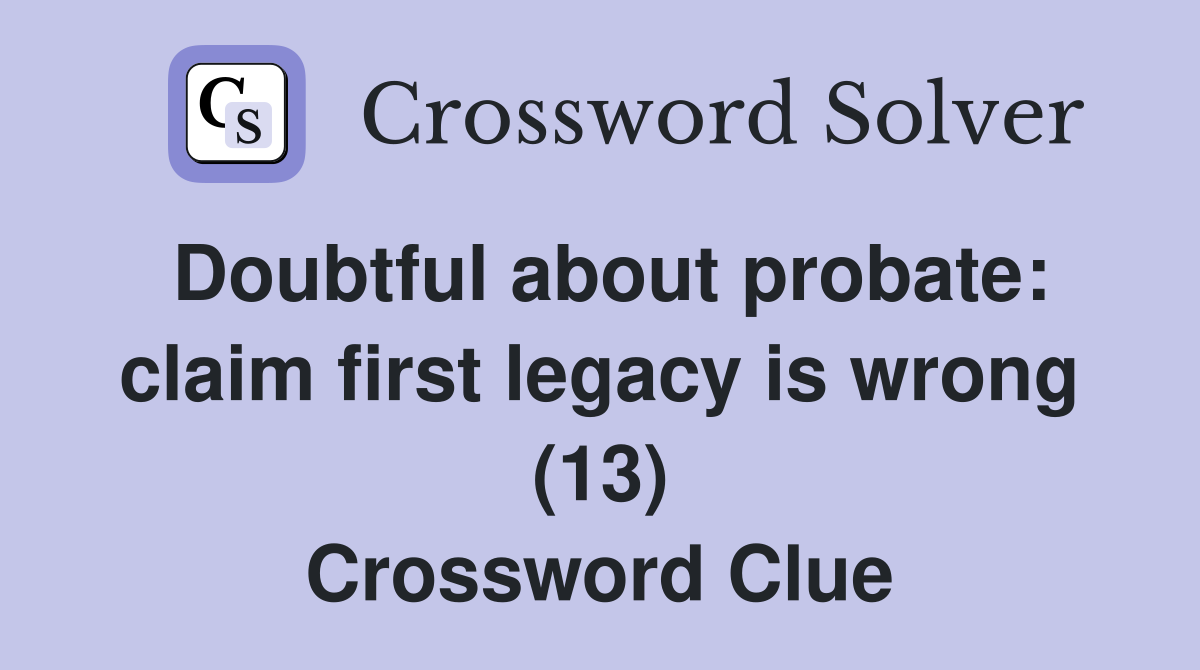 Doubtful about probate: claim first legacy is wrong (13) Crossword Clue