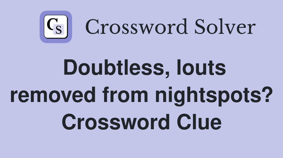 Doubtless, louts removed from nightspots? Crossword Clue