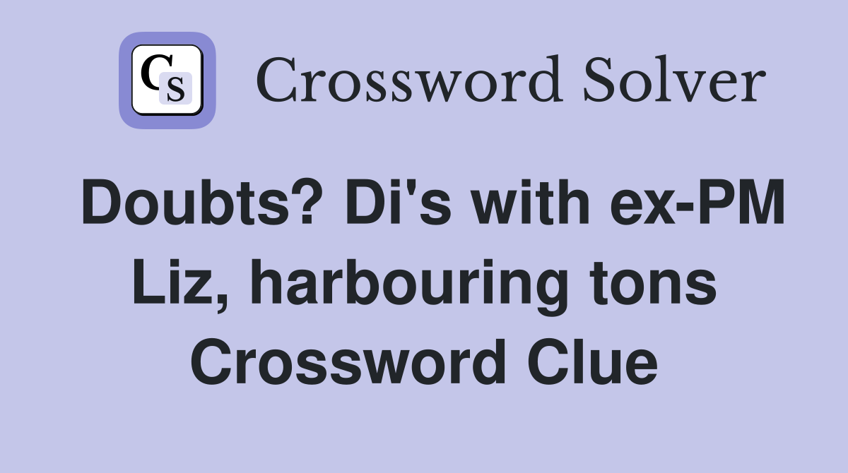 Doubts? Di's with ex-PM Liz, harbouring tons Crossword Clue