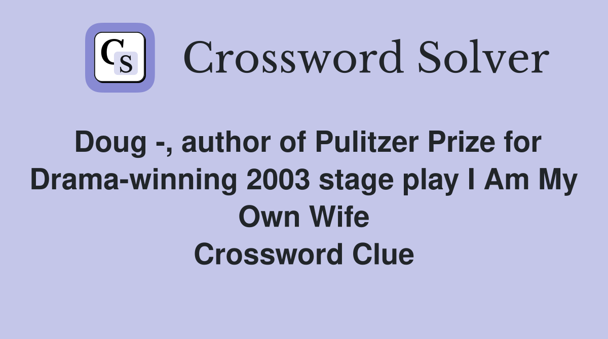 Doug -, author of Pulitzer Prize for Drama-winning 2003 stage play I Am My Own Wife Crossword Clue