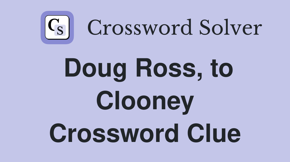 Doug Ross, to Clooney Crossword Clue
