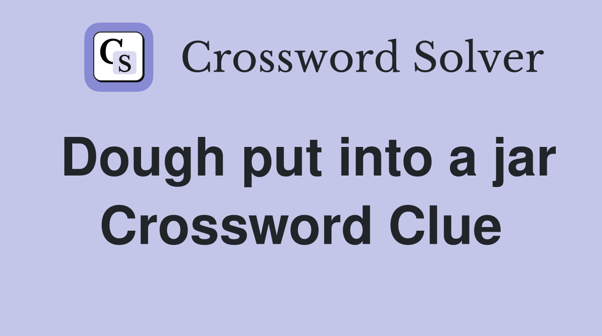 Dough put into a jar Crossword Clue