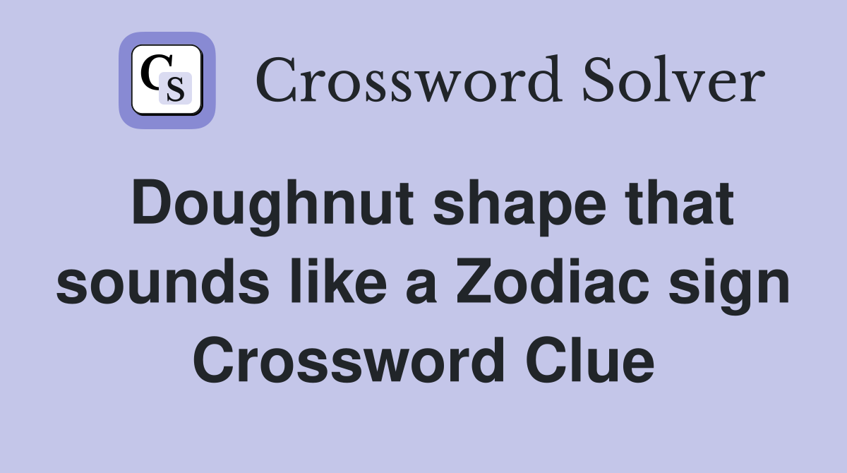 Doughnut shape that sounds like a Zodiac sign Crossword Clue