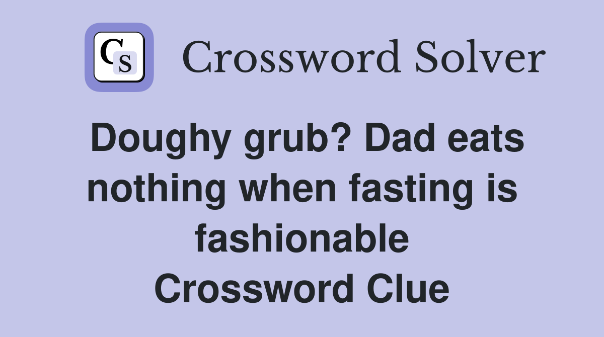 Doughy grub? Dad eats nothing when fasting is fashionable Crossword Clue