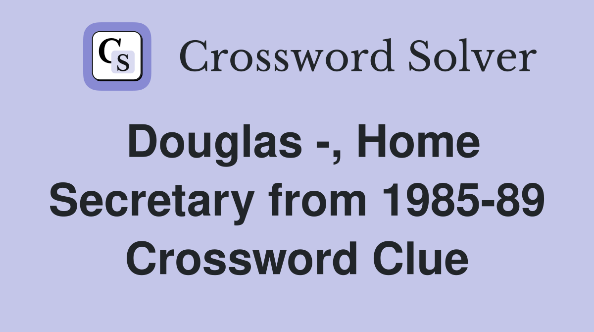 Douglas -, Home Secretary from 1985-89 Crossword Clue