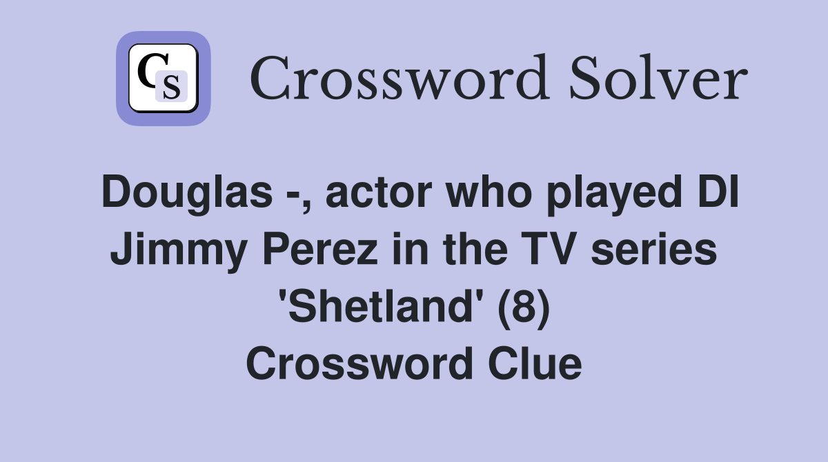 Douglas -, actor who played DI Jimmy Perez in the TV series 'Shetland' (8) Crossword Clue