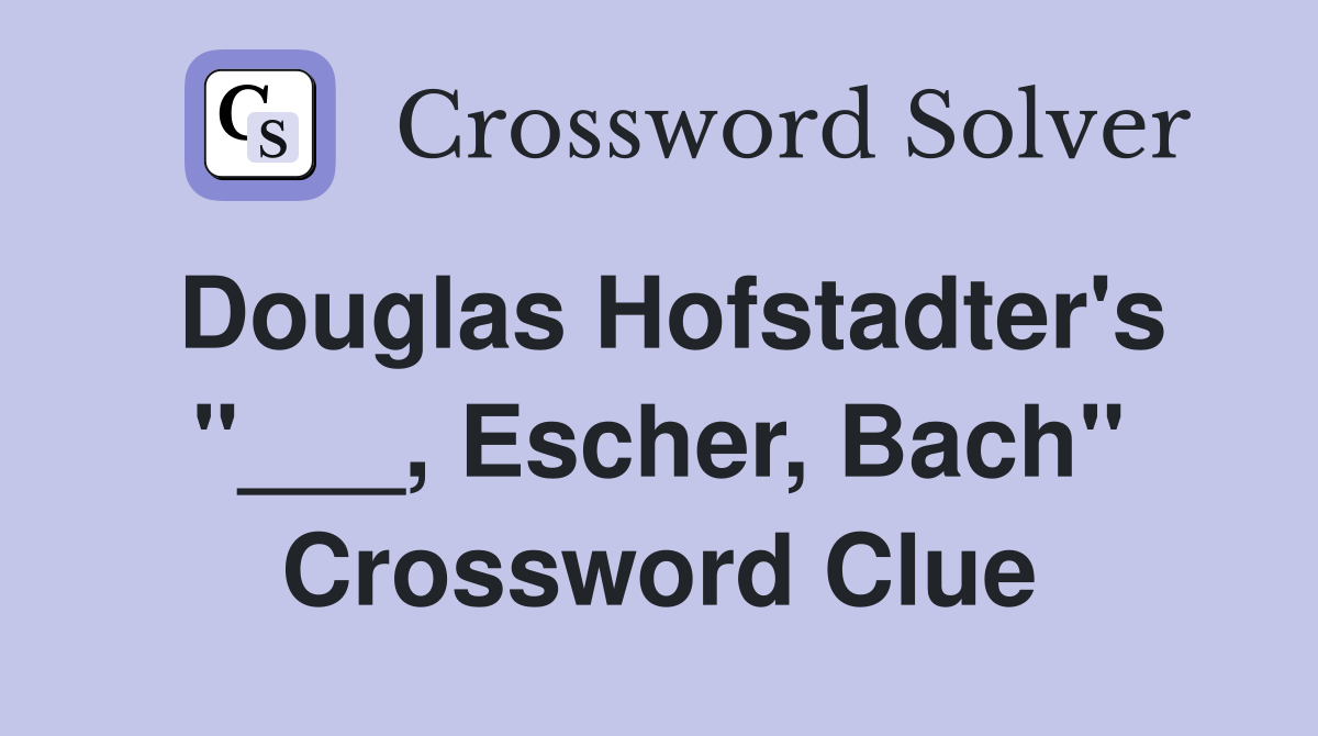 Douglas Hofstadter's "___, Escher, Bach" Crossword Clue