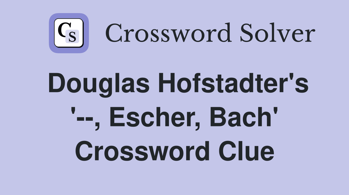 Douglas Hofstadter's '--, Escher, Bach' Crossword Clue