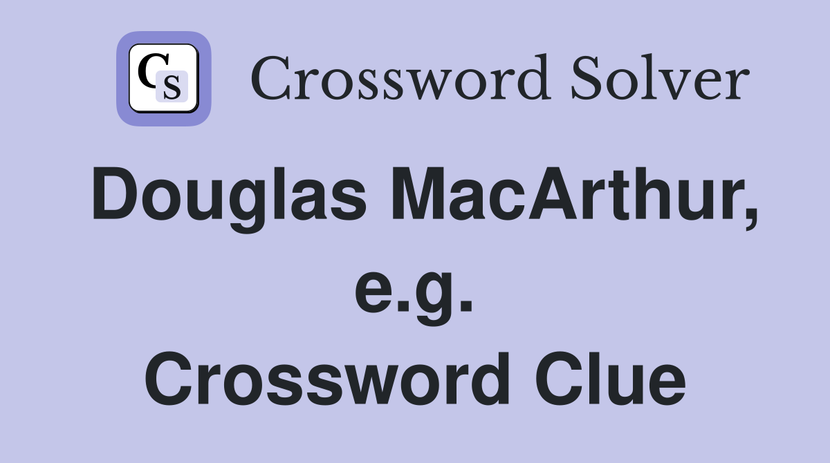Douglas MacArthur, e.g. Crossword Clue