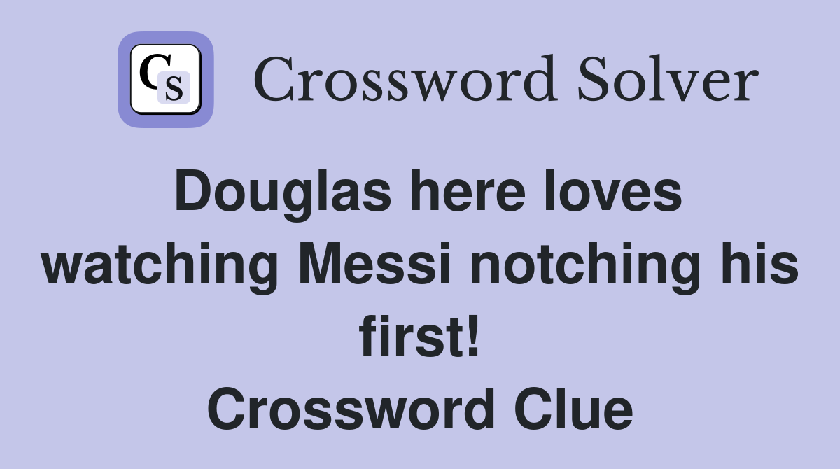 Douglas here loves watching Messi notching his first! Crossword Clue