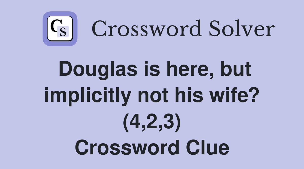 Douglas is here, but implicitly not his wife? (4,2,3) Crossword Clue