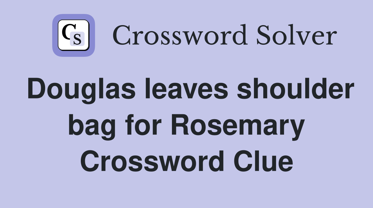 Douglas leaves shoulder bag for Rosemary Crossword Clue