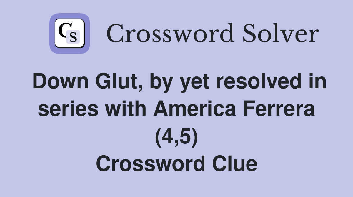 Down Glut, by yet resolved in series with America Ferrera (4,5) Crossword Clue