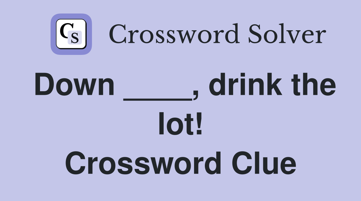 Down ____, drink the lot! Crossword Clue