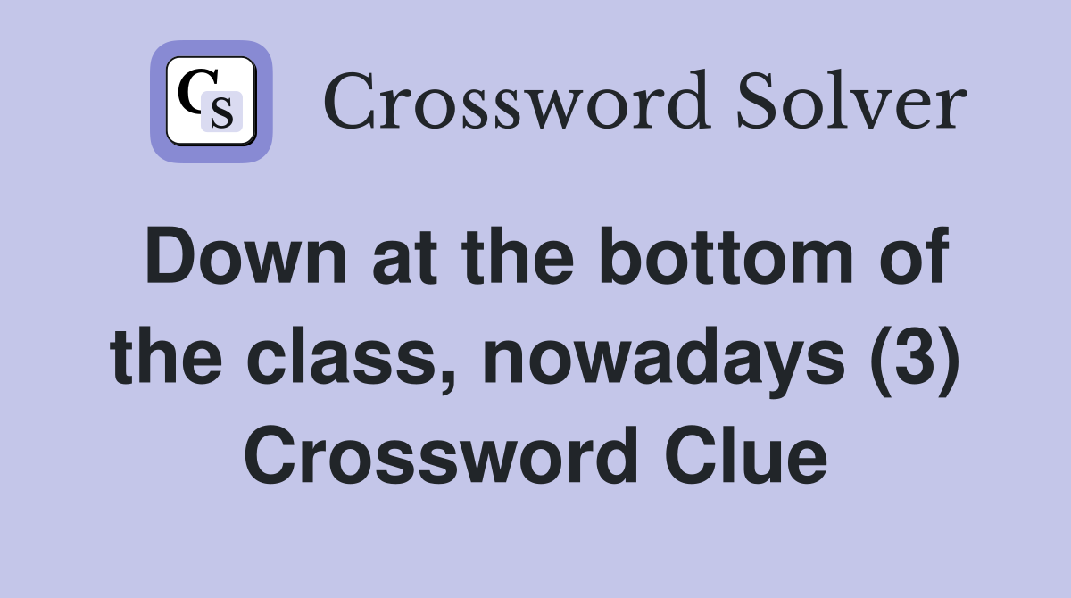 Down at the bottom of the class, nowadays (3) Crossword Clue