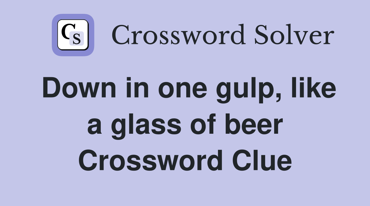 Down in one gulp, like a glass of beer Crossword Clue
