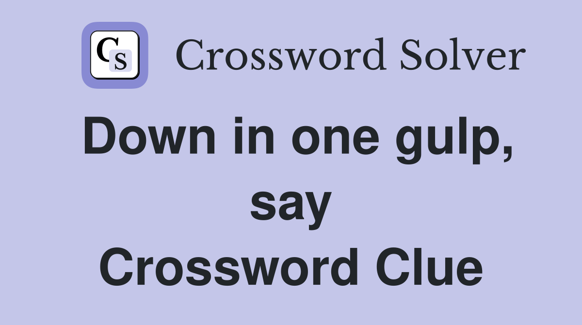 Down in one gulp, say Crossword Clue
