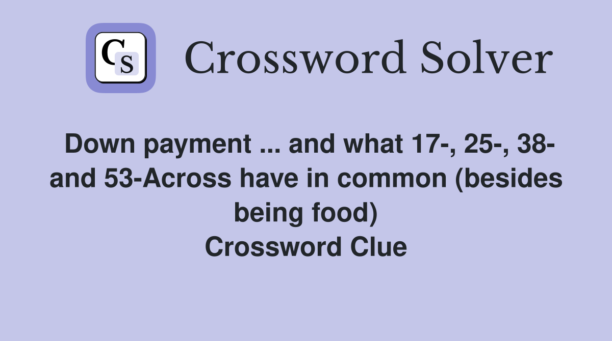 Down payment ... and what 17-, 25-, 38- and 53-Across have in common (besides being food) Crossword Clue