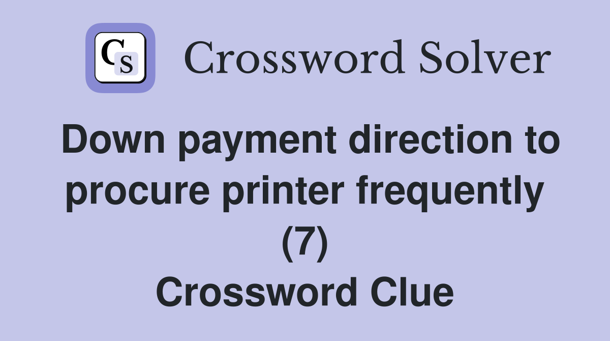 Down payment direction to procure printer frequently (7) Crossword Clue