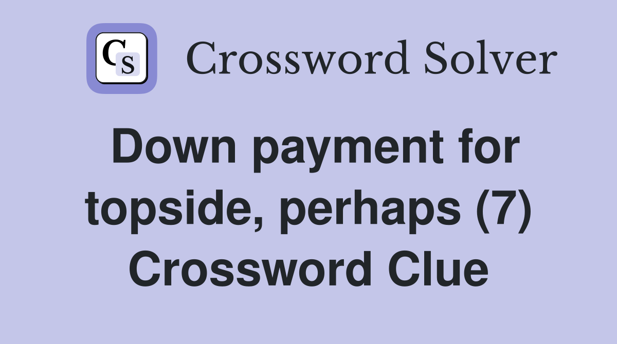 Down payment for topside, perhaps (7) Crossword Clue