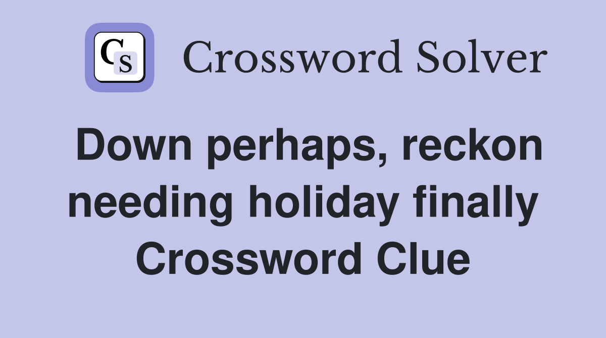 Down perhaps, reckon needing holiday finally Crossword Clue