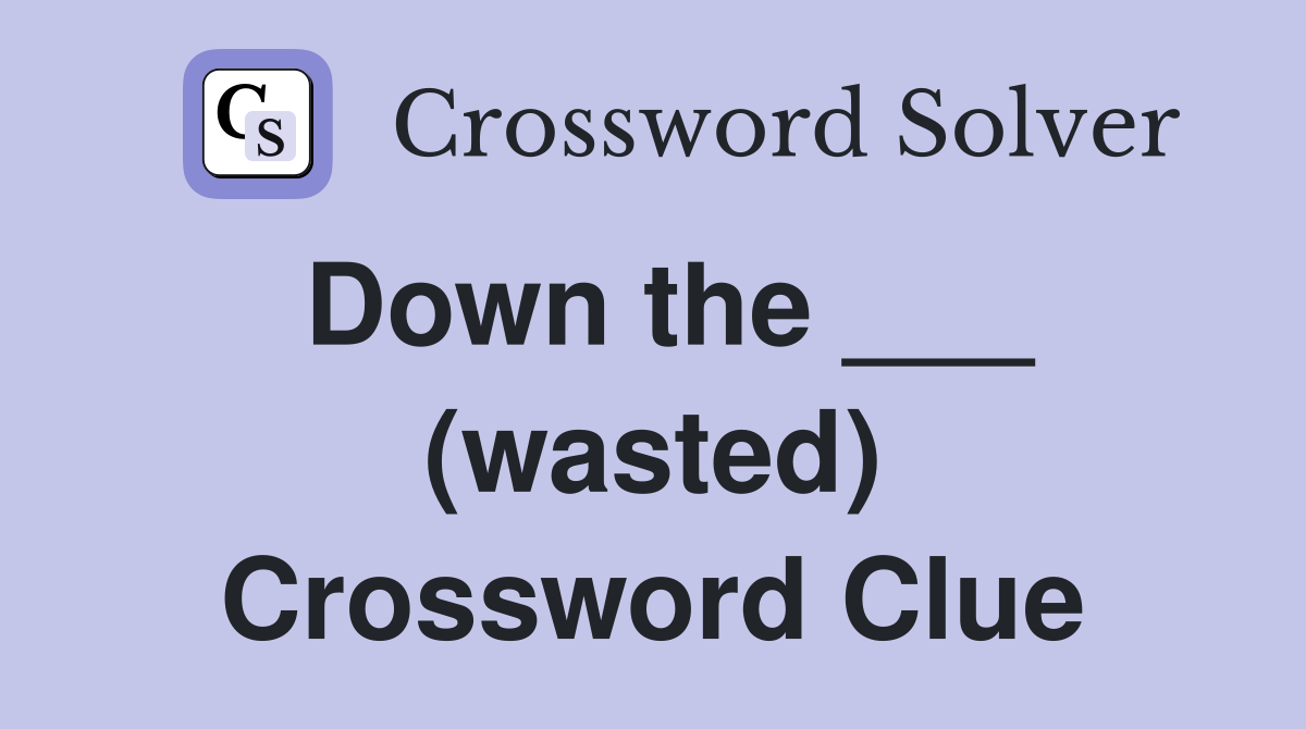 Down the ___ (wasted) Crossword Clue