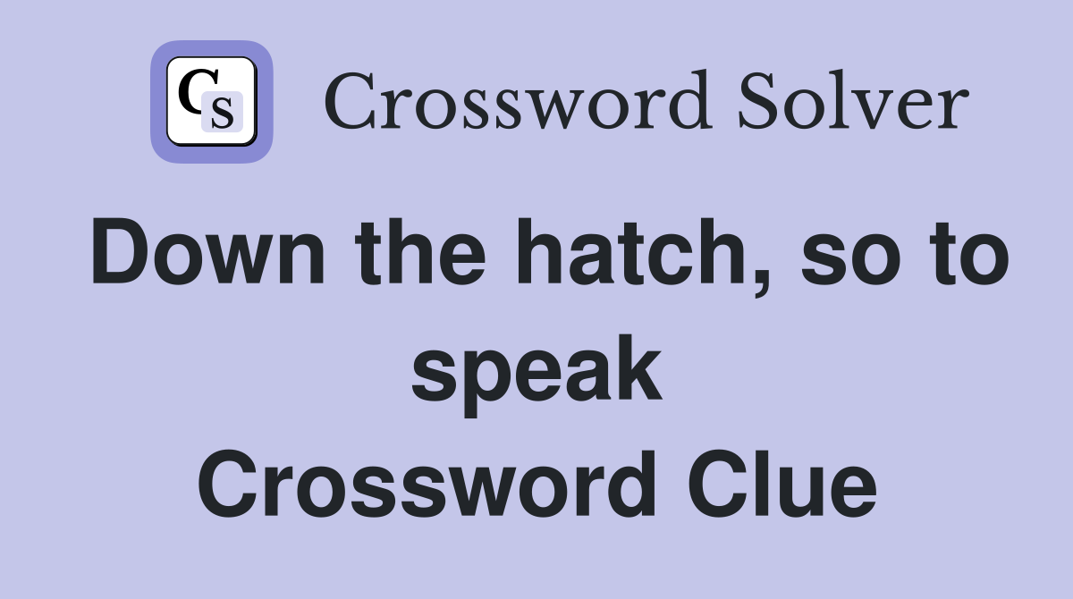 Down the hatch, so to speak Crossword Clue