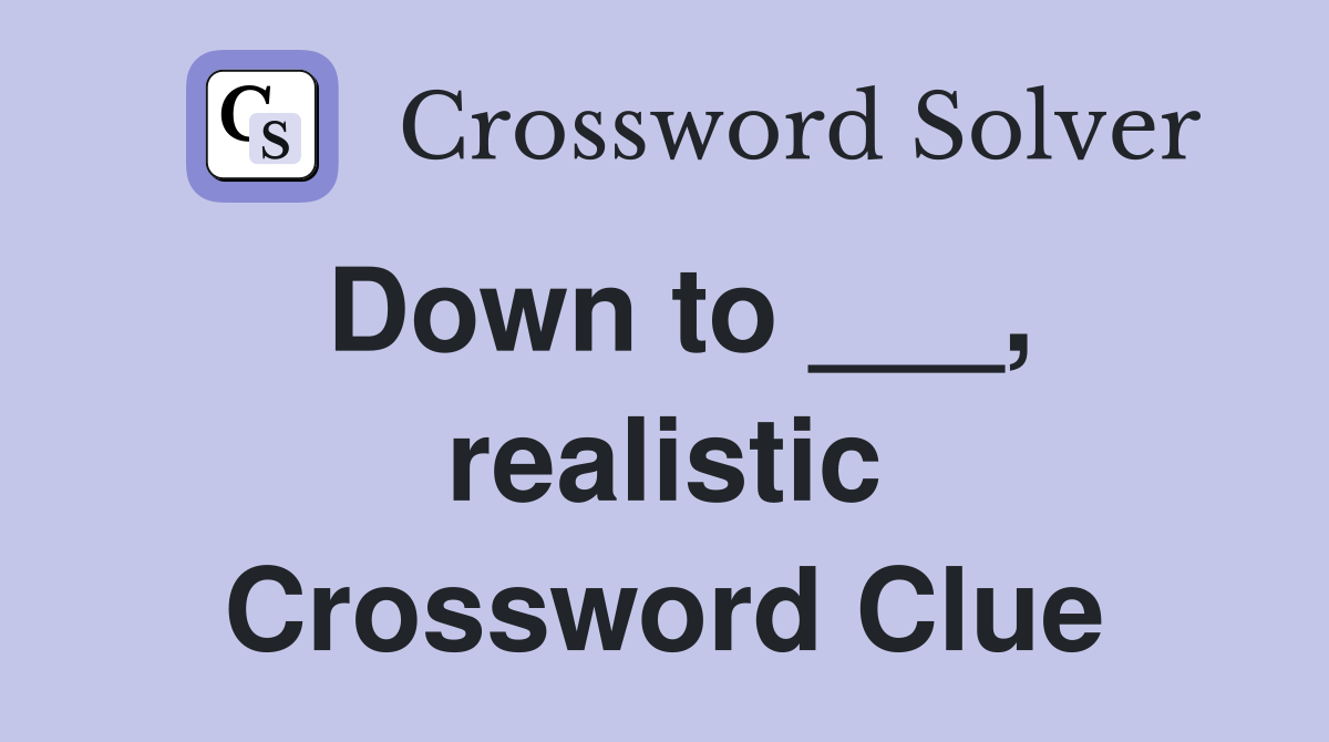 Down to ___, realistic Crossword Clue