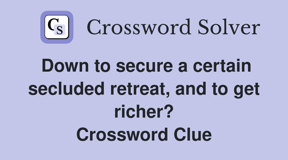 Down to secure a certain secluded retreat, and to get richer? Crossword Clue