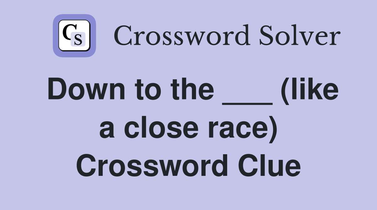 Down to the ___ (like a close race) Crossword Clue