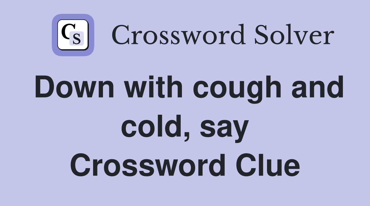 Down with cough and cold, say Crossword Clue