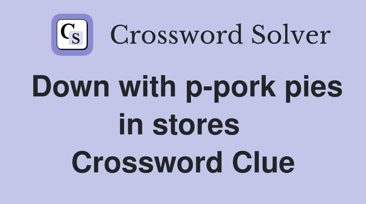 Down with p-pork pies in stores  Crossword Clue