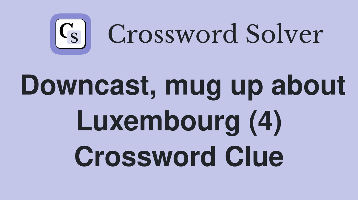 Downcast, mug up about Luxembourg (4) Crossword Clue