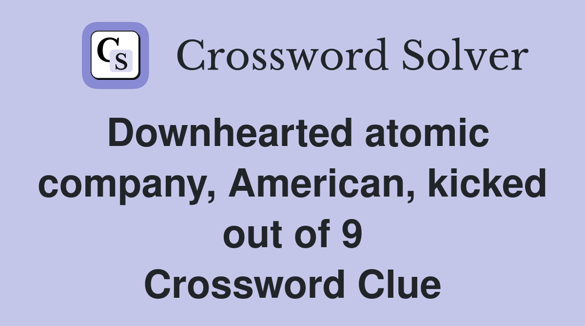 Downhearted atomic company, American, kicked out of 9 Crossword Clue