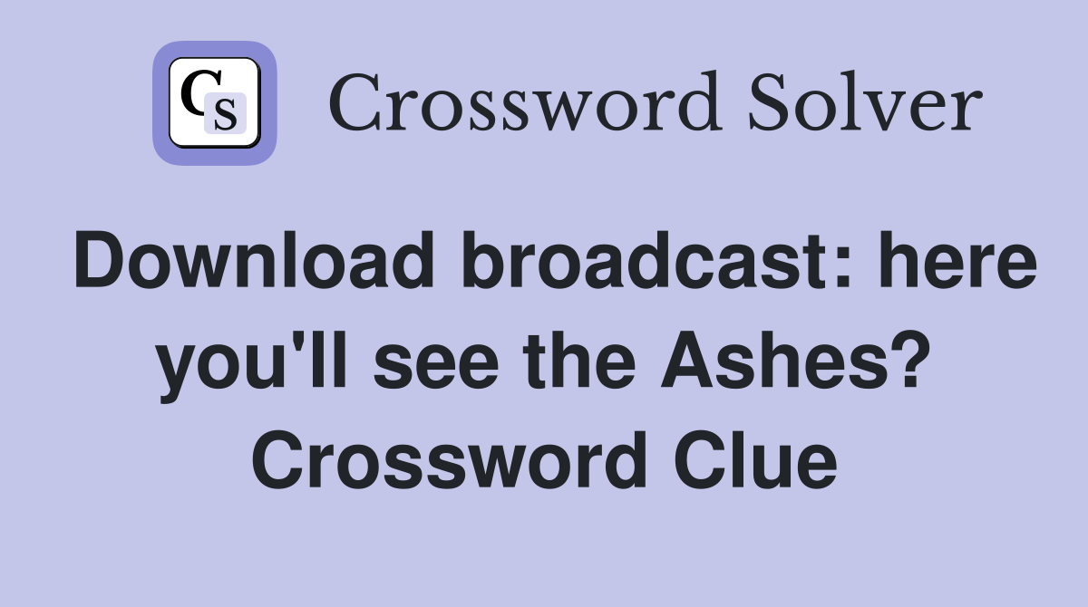 Download broadcast: here you'll see the Ashes? Crossword Clue