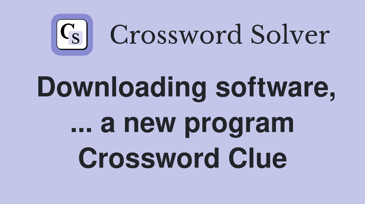 Downloading software, ... a new program Crossword Clue