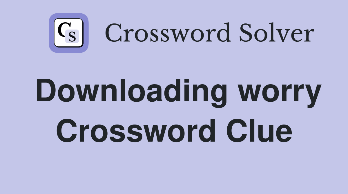 Downloading worry Crossword Clue