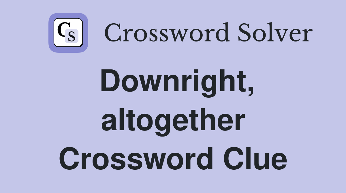 Downright, altogether Crossword Clue