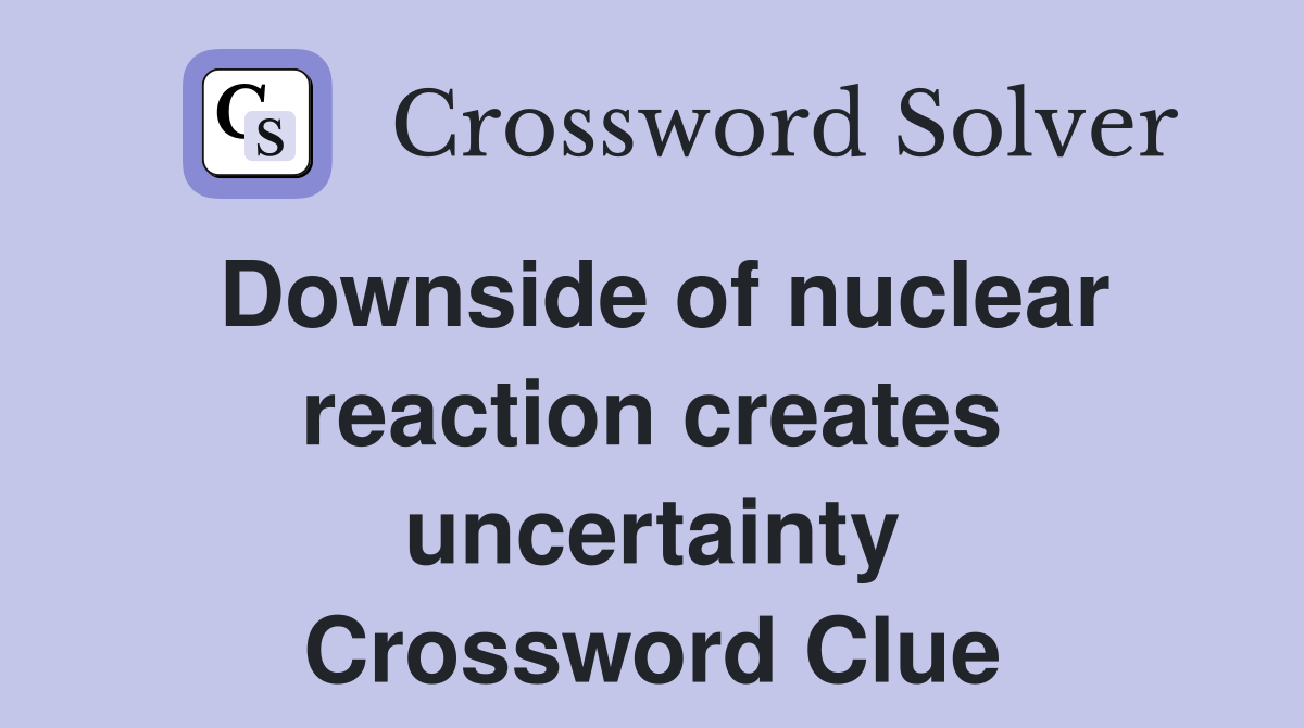 Downside of nuclear reaction creates uncertainty Crossword Clue