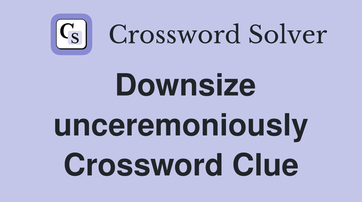 Downsize unceremoniously Crossword Clue