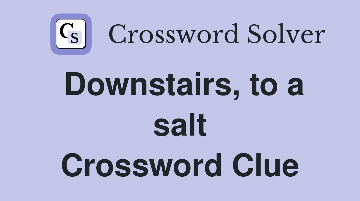 Downstairs, to a salt Crossword Clue