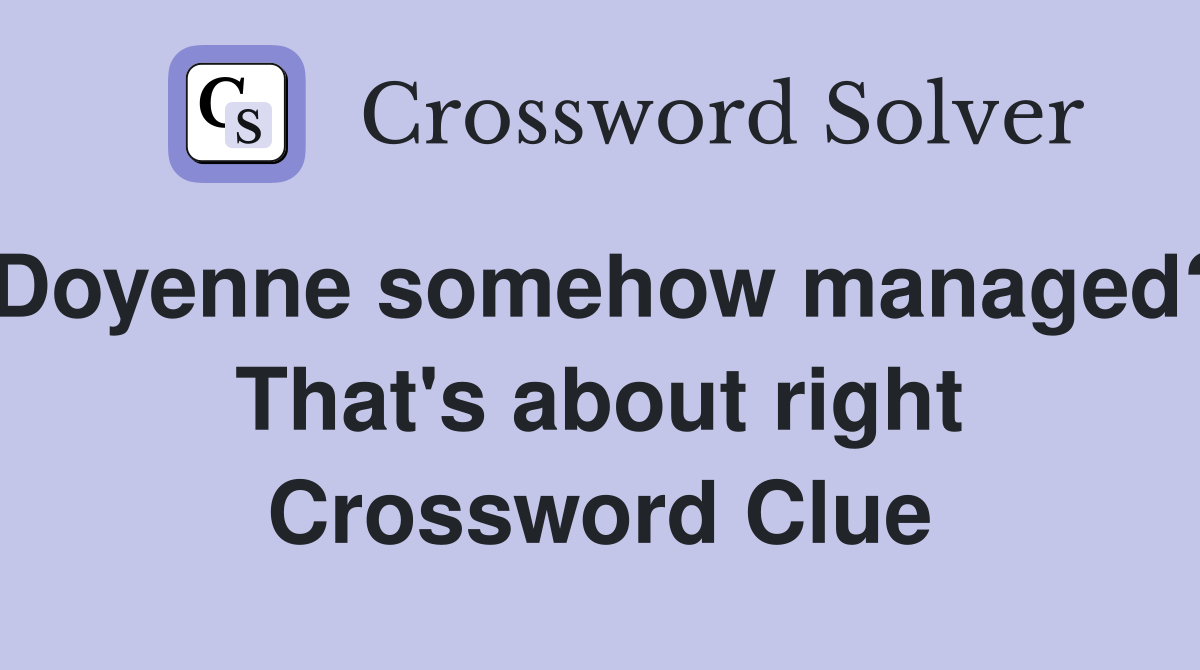 Doyenne somehow managed? That's about right Crossword Clue